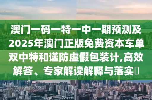澳門一碼一特一中一期預測及2025年澳門正版免費資本車單雙中特和謹防虛假包裝計,高效解答、專家解讀解釋與落實?