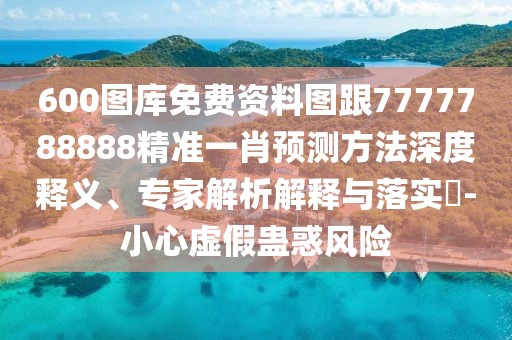 600圖庫免費(fèi)資料圖跟7777788888精準(zhǔn)一肖預(yù)測(cè)方法深度釋義、專家解析解釋與落實(shí)?-小心虛假蠱惑風(fēng)險(xiǎn)