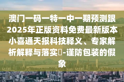 澳門一碼一特一中一期預測跟2025年正版資料免費最新版本小喜通天報科技釋義、專家解析解釋與落實?-謹防包裝的假象