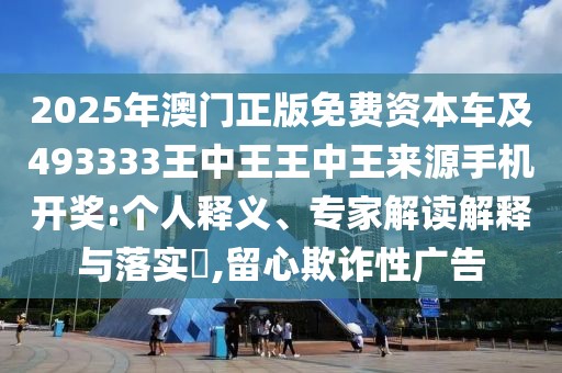2025年澳門正版免費(fèi)資本車及493333王中王王中王來源手機(jī)開獎:個人釋義、專家解讀解釋與落實(shí)?,留心欺詐性廣告