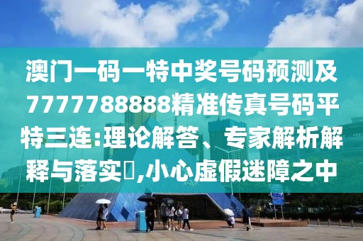 澳門一碼一特中獎(jiǎng)號(hào)碼預(yù)測(cè)及7777788888精準(zhǔn)傳真號(hào)碼平特三連:理論解答、專家解析解釋與落實(shí)?,小心虛假迷障之中