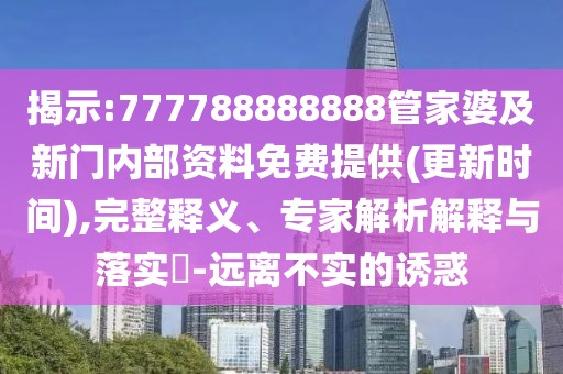 揭示:777788888888管家婆及新門內(nèi)部資料免費提供(更新時間),完整釋義、專家解析解釋與落實?-遠離不實的誘惑