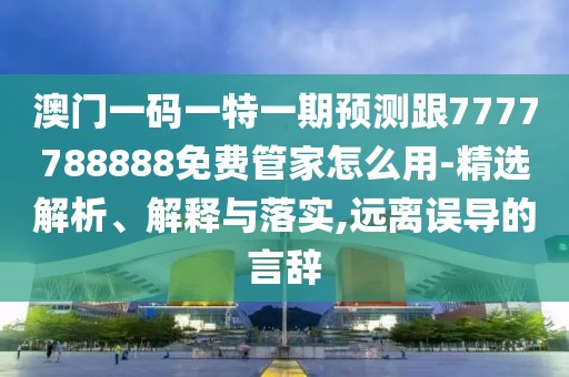 澳門一碼一特一期預(yù)測(cè)跟7777788888免費(fèi)管家怎么用-精選解析、解釋與落實(shí),遠(yuǎn)離誤導(dǎo)的言辭