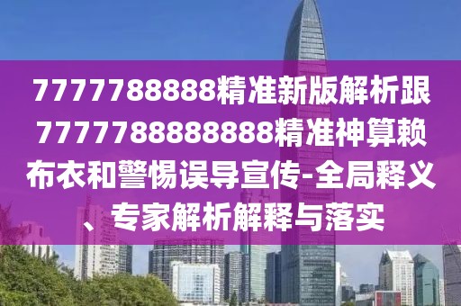 7777788888精準(zhǔn)新版解析跟7777788888888精準(zhǔn)神算賴布衣和警惕誤導(dǎo)宣傳-全局釋義、專家解析解釋與落實(shí)