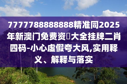 7777788888888精準(zhǔn)同2025年新澳門免費(fèi)資枓大全掛牌二肖四碼-小心虛假夸大風(fēng),實(shí)用釋義、解釋與落實(shí)