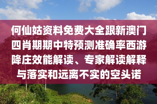 何仙姑資料免費(fèi)大全跟新澳門四肖期期中特預(yù)測(cè)準(zhǔn)確率西游降莊效能解讀、專家解讀解釋與落實(shí)和遠(yuǎn)離不實(shí)的空頭諾
