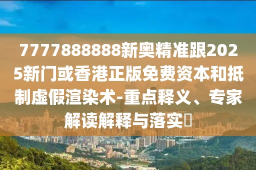 7777888888新奧精準跟2025新門或香港正版免費資本和抵制虛假渲染術-重點釋義、專家解讀解釋與落實?