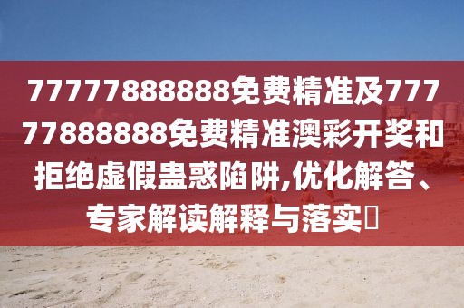 77777888888免費精準及77777888888免費精準澳彩開獎和拒絕虛假蠱惑陷阱,優(yōu)化解答、專家解讀解釋與落實?