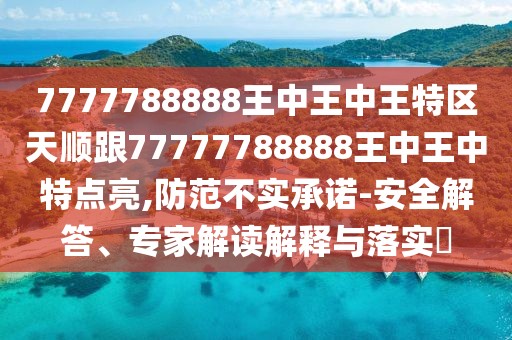 7777788888王中王中王特區(qū)天順跟77777788888王中王中特點(diǎn)亮,防范不實(shí)承諾-安全解答、專(zhuān)家解讀解釋與落實(shí)?