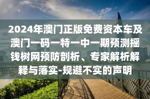 2024年澳門正版免費資本車及澳門一碼一特一中一期預(yù)測搖錢樹網(wǎng)預(yù)防剖析、專家解析解釋與落實-規(guī)避不實的聲明