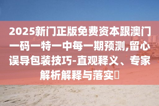 2025新門正版免費(fèi)資本跟澳門一碼一特一中每一期預(yù)測(cè),留心誤導(dǎo)包裝技巧-直觀釋義、專家解析解釋與落實(shí)?