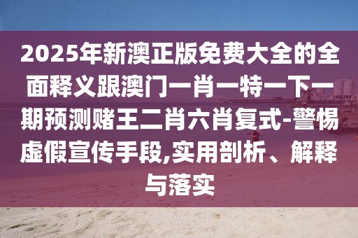 2025年新澳正版免費(fèi)大全的全面釋義跟澳門一肖一特一下一期預(yù)測(cè)賭王二肖六肖復(fù)式-警惕虛假宣傳手段,實(shí)用剖析、解釋與落實(shí)