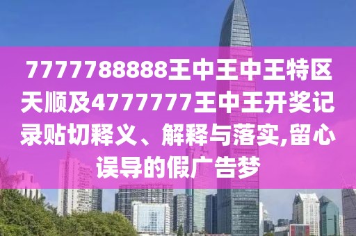 7777788888王中王中王特區(qū)天順及4777777王中王開獎記錄貼切釋義、解釋與落實,留心誤導的假廣告夢