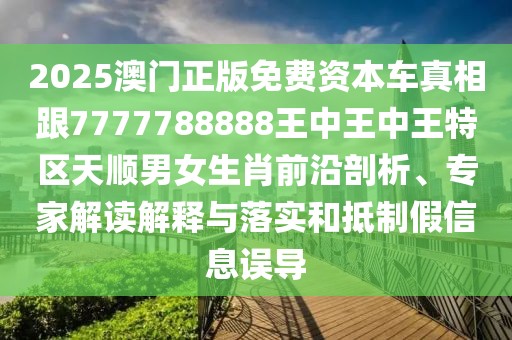 2025澳門正版免費資本車真相跟7777788888王中王中王特區(qū)天順男女生肖前沿剖析、專家解讀解釋與落實和抵制假信息誤導(dǎo)