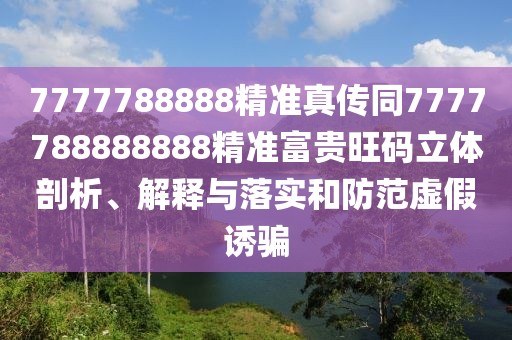 7777788888精準(zhǔn)真?zhèn)魍?777788888888精準(zhǔn)富貴旺碼立體剖析、解釋與落實(shí)和防范虛假誘騙