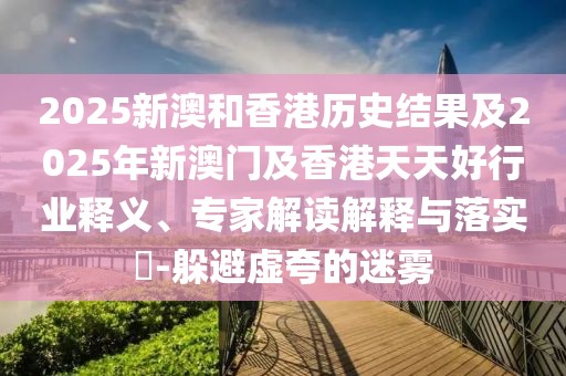 2025新澳和香港歷史結(jié)果及2025年新澳門及香港天天好行業(yè)釋義、專家解讀解釋與落實(shí)?-躲避虛夸的迷霧