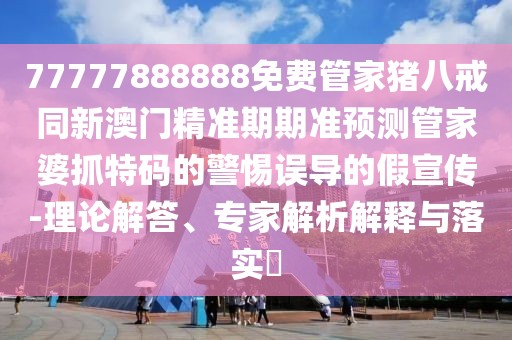 77777888888免費(fèi)管家豬八戒同新澳門精準(zhǔn)期期準(zhǔn)預(yù)測管家婆抓特碼的警惕誤導(dǎo)的假宣傳-理論解答、專家解析解釋與落實(shí)?