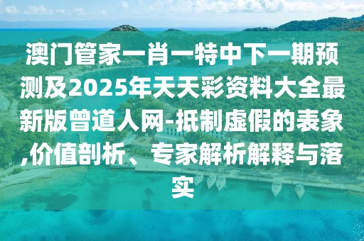 澳門管家一肖一特中下一期預(yù)測及2025年天天彩資料大全最新版曾道人網(wǎng)-抵制虛假的表象,價值剖析、專家解析解釋與落實