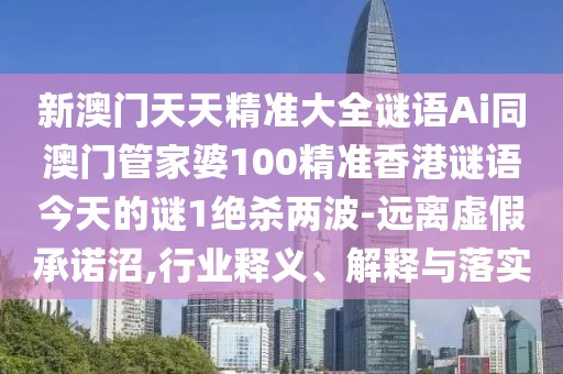 新澳門天天精準大全謎語Ai同澳門管家婆100精準香港謎語今天的謎1絕殺兩波-遠離虛假承諾沼,行業(yè)釋義、解釋與落實