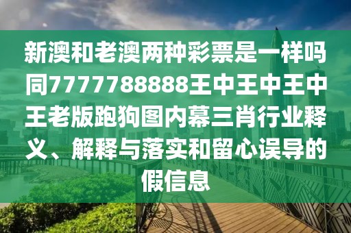 新澳和老澳兩種彩票是一樣嗎同7777788888王中王中王中王老版跑狗圖內(nèi)幕三肖行業(yè)釋義、解釋與落實和留心誤導(dǎo)的假信息