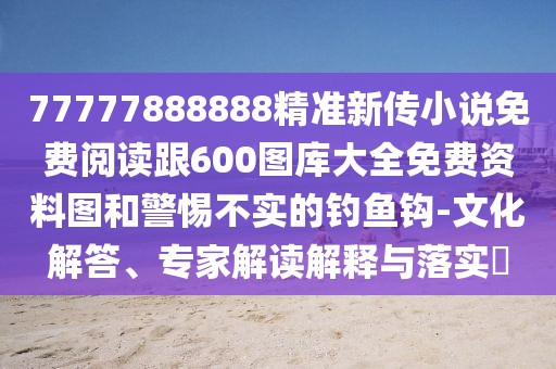 77777888888精準(zhǔn)新傳小說免費(fèi)閱讀跟600圖庫大全免費(fèi)資料圖和警惕不實(shí)的釣魚鉤-文化解答、專家解讀解釋與落實(shí)?