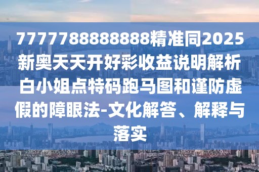 7777788888888精準(zhǔn)同2025新奧天天開好彩收益說明解析白小姐點特碼跑馬圖和謹(jǐn)防虛假的障眼法-文化解答、解釋與落實