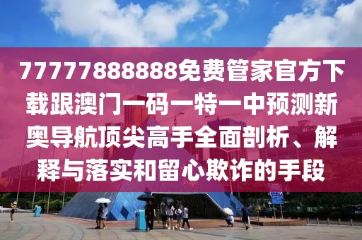 77777888888免費(fèi)管家官方下載跟澳門一碼一特一中預(yù)測新奧導(dǎo)航頂尖高手全面剖析、解釋與落實和留心欺詐的手段