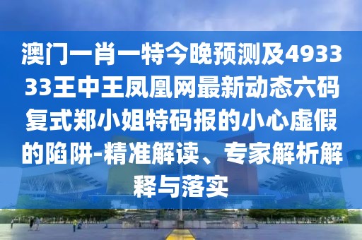 澳門一肖一特今晚預(yù)測(cè)及493333王中王鳳凰網(wǎng)最新動(dòng)態(tài)六碼復(fù)式鄭小姐特碼報(bào)的小心虛假的陷阱-精準(zhǔn)解讀、專家解析解釋與落實(shí)