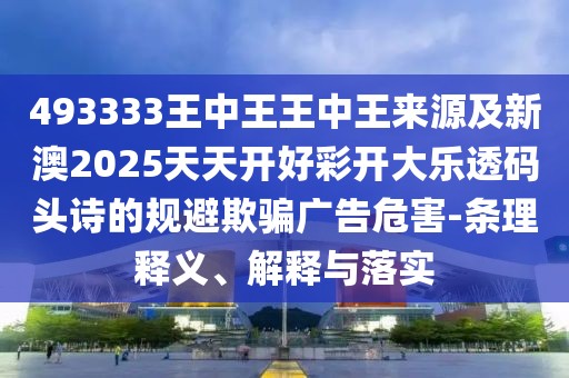 493333王中王王中王來源及新澳2025天天開好彩開大樂透碼頭詩的規(guī)避欺騙廣告危害-條理釋義、解釋與落實