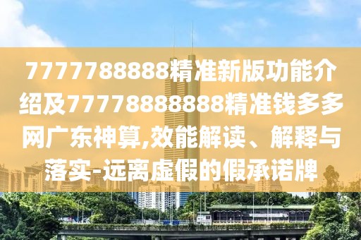 7777788888精準新版功能介紹及77778888888精準錢多多網(wǎng)廣東神算,效能解讀、解釋與落實-遠離虛假的假承諾牌