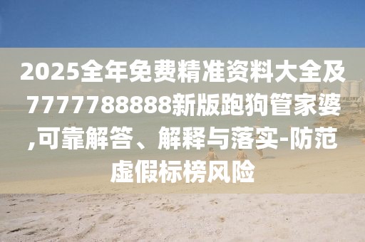 2025全年免費(fèi)精準(zhǔn)資料大全及7777788888新版跑狗管家婆,可靠解答、解釋與落實(shí)-防范虛假標(biāo)榜風(fēng)險(xiǎn)