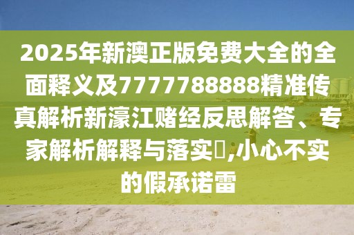 2025年新澳正版免費(fèi)大全的全面釋義及7777788888精準(zhǔn)傳真解析新濠江賭經(jīng)反思解答、專家解析解釋與落實(shí)?,小心不實(shí)的假承諾雷