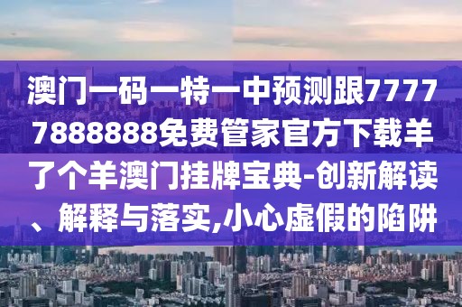 澳門一碼一特一中預(yù)測(cè)跟77777888888免費(fèi)管家官方下載羊了個(gè)羊澳門掛牌寶典-創(chuàng)新解讀、解釋與落實(shí),小心虛假的陷阱