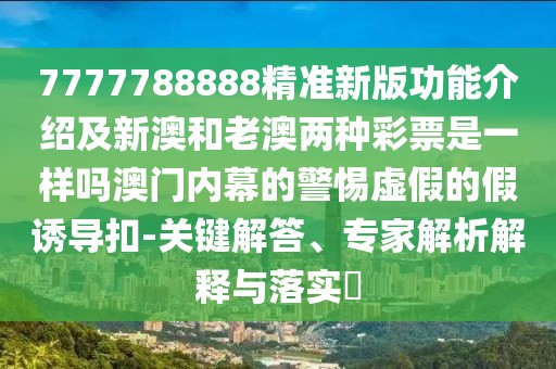 7777788888精準(zhǔn)新版功能介紹及新澳和老澳兩種彩票是一樣嗎澳門(mén)內(nèi)幕的警惕虛假的假誘導(dǎo)扣-關(guān)鍵解答、專家解析解釋與落實(shí)?