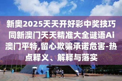 新奧2025天天開好彩中獎技巧同新澳門天天精準(zhǔn)大全謎語Ai澳門平特,留心欺騙承諾危害-熱點釋義、解釋與落實