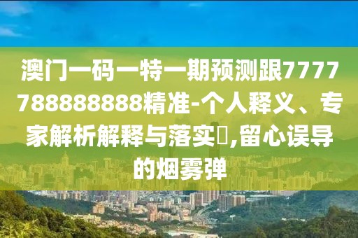 澳門一碼一特一期預(yù)測(cè)跟7777788888888精準(zhǔn)-個(gè)人釋義、專家解析解釋與落實(shí)?,留心誤導(dǎo)的煙霧彈