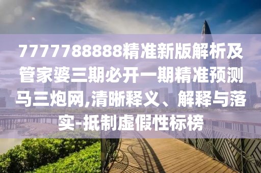 7777788888精準(zhǔn)新版解析及管家婆三期必開一期精準(zhǔn)預(yù)測馬三炮網(wǎng),清晰釋義、解釋與落實-抵制虛假性標(biāo)榜