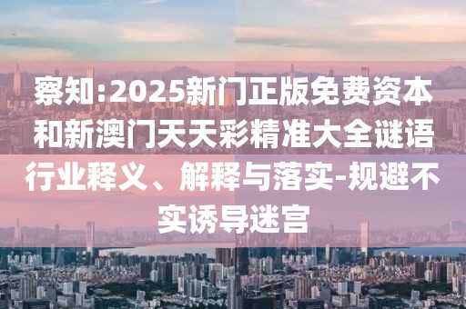 察知:2025新門正版免費(fèi)資本和新澳門天天彩精準(zhǔn)大全謎語行業(yè)釋義、解釋與落實(shí)-規(guī)避不實(shí)誘導(dǎo)迷宮