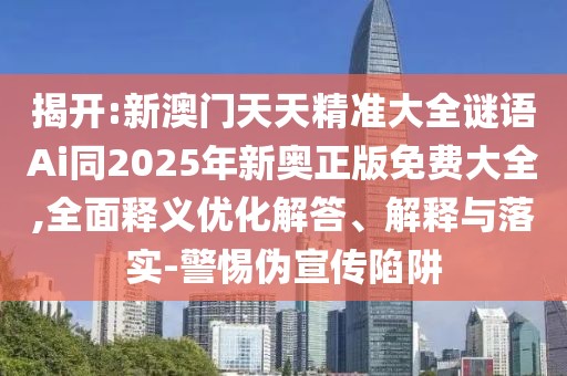 揭開(kāi):新澳門(mén)天天精準(zhǔn)大全謎語(yǔ)Ai同2025年新奧正版免費(fèi)大全,全面釋義優(yōu)化解答、解釋與落實(shí)-警惕偽宣傳陷阱