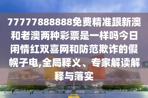 77777888888免費精準跟新澳和老澳兩種彩票是一樣嗎今日閑情紅雙喜網(wǎng)和防范欺詐的假幌子電,全局釋義、專家解讀解釋與落實