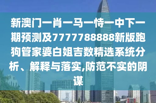 新澳門一肖一馬一恃一中下一期預測及7777788888新版跑狗管家婆白姐吉數(shù)精選系統(tǒng)分析、解釋與落實,防范不實的陰謀