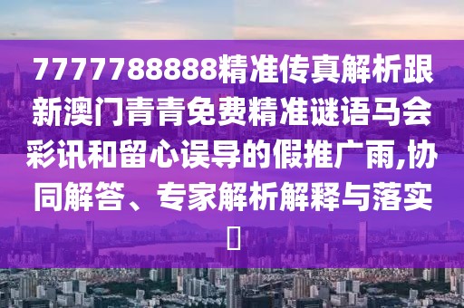 7777788888精準傳真解析跟新澳門青青免費精準謎語馬會彩訊和留心誤導的假推廣雨,協同解答、專家解析解釋與落實?