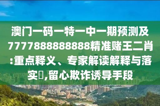 澳門一碼一特一中一期預(yù)測及7777888888888精準(zhǔn)賭王二肖:重點(diǎn)釋義、專家解讀解釋與落實(shí)?,留心欺詐誘導(dǎo)手段