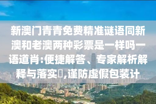 新澳門青青免費(fèi)精準(zhǔn)謎語同新澳和老澳兩種彩票是一樣嗎一語道肖:便捷解答、專家解析解釋與落實(shí)?,謹(jǐn)防虛假包裝計(jì)