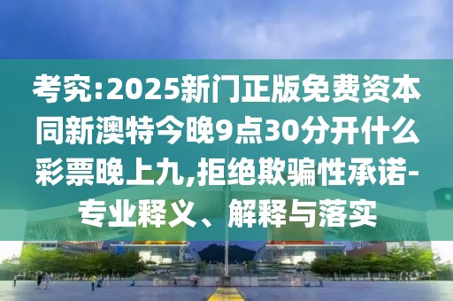 考究:2025新門正版免費資本同新澳特今晚9點30分開什么彩票晚上九,拒絕欺騙性承諾-專業(yè)釋義、解釋與落實