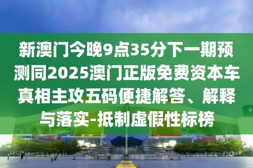新澳門今晚9點(diǎn)35分下一期預(yù)測同2025澳門正版免費(fèi)資本車真相主攻五碼便捷解答、解釋與落實(shí)-抵制虛假性標(biāo)榜