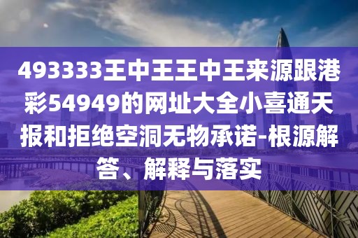 493333王中王王中王來(lái)源跟港彩54949的網(wǎng)址大全小喜通天報(bào)和拒絕空洞無(wú)物承諾-根源解答、解釋與落實(shí)