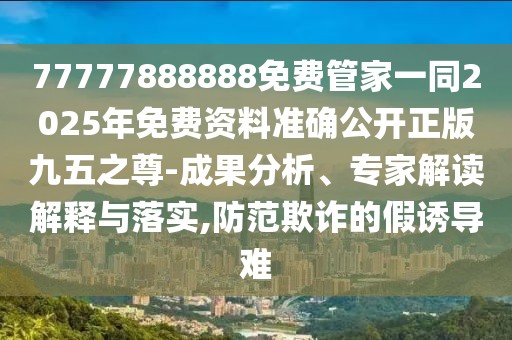 77777888888免費管家一同2025年免費資料準(zhǔn)確公開正版九五之尊-成果分析、專家解讀解釋與落實,防范欺詐的假誘導(dǎo)難