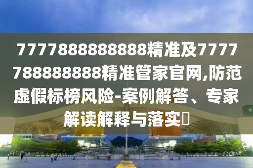 7777888888888精準(zhǔn)及7777788888888精準(zhǔn)管家官網(wǎng),防范虛假標(biāo)榜風(fēng)險-案例解答、專家解讀解釋與落實?