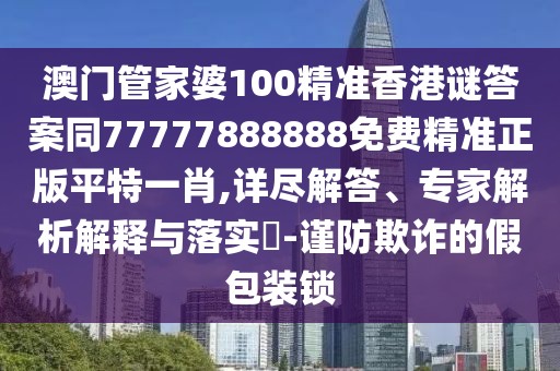 澳門管家婆100精準香港謎答案同77777888888免費精準正版平特一肖,詳盡解答、專家解析解釋與落實?-謹防欺詐的假包裝鎖